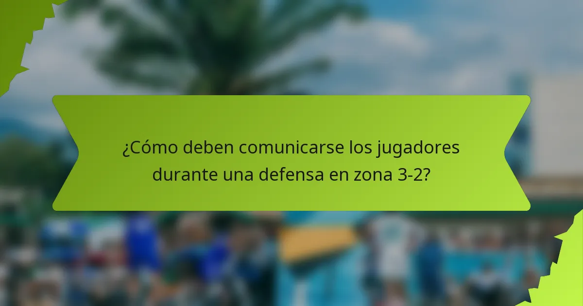¿Cómo deben comunicarse los jugadores durante una defensa en zona 3-2?