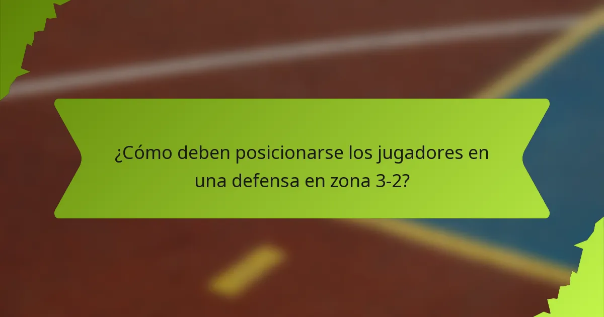 ¿Cómo deben posicionarse los jugadores en una defensa en zona 3-2?
