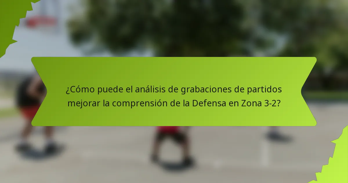 ¿Cómo puede el análisis de grabaciones de partidos mejorar la comprensión de la Defensa en Zona 3-2?