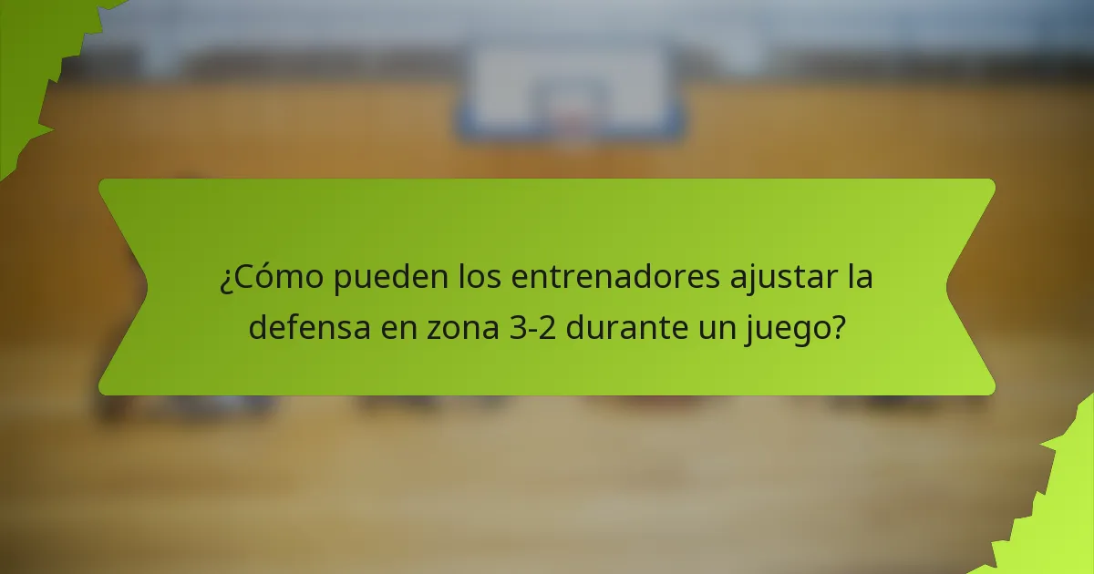 ¿Cómo pueden los entrenadores ajustar la defensa en zona 3-2 durante un juego?