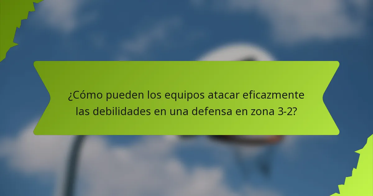 ¿Cómo pueden los equipos atacar eficazmente las debilidades en una defensa en zona 3-2?