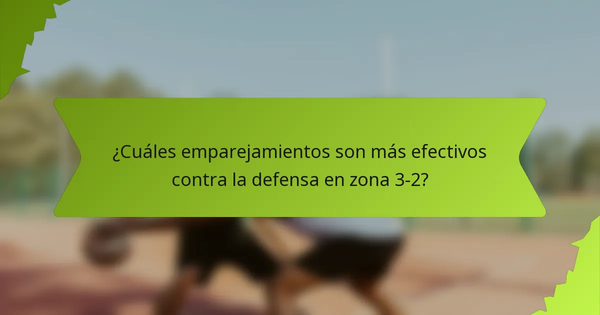 ¿Cuáles emparejamientos son más efectivos contra la defensa en zona 3-2?
