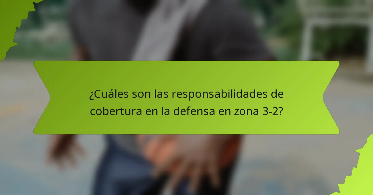 ¿Cuáles son las responsabilidades de cobertura en la defensa en zona 3-2?