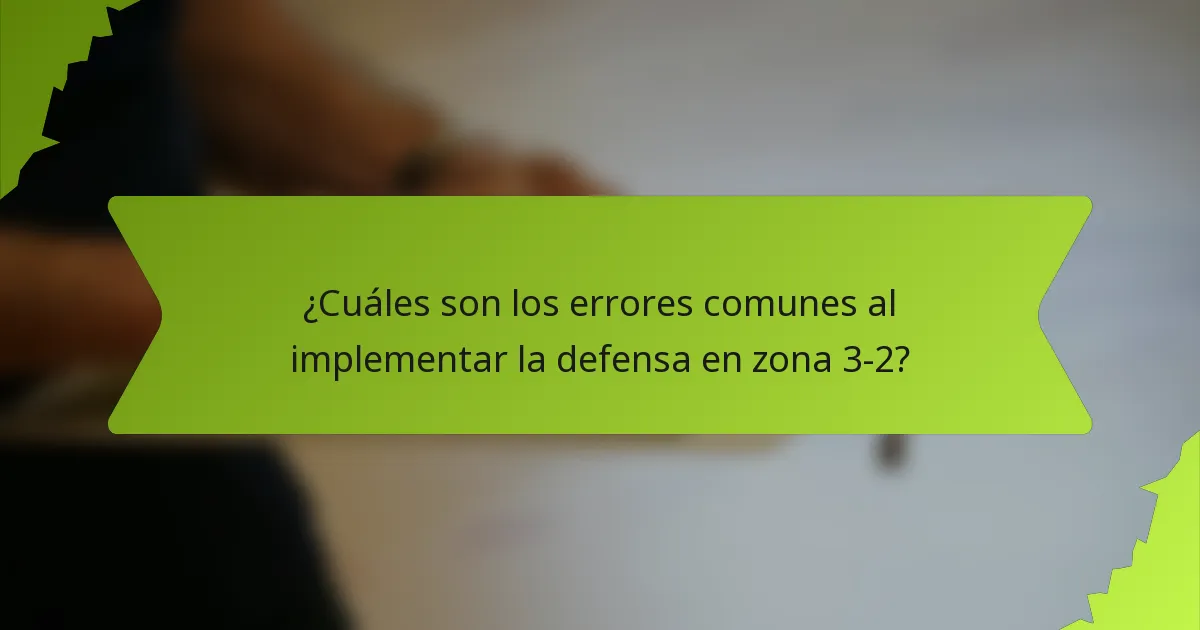 ¿Cuáles son los errores comunes al implementar la defensa en zona 3-2?