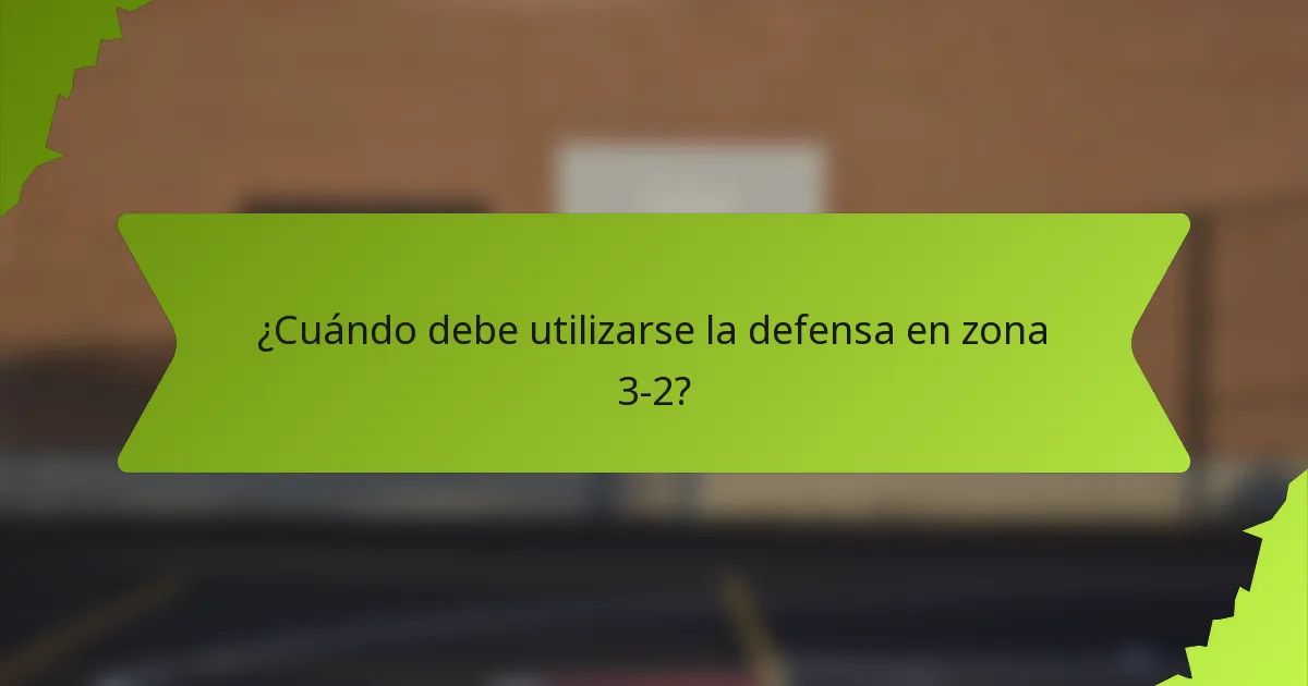 ¿Cuándo debe utilizarse la defensa en zona 3-2?