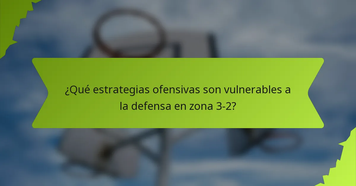 ¿Qué estrategias ofensivas son vulnerables a la defensa en zona 3-2?