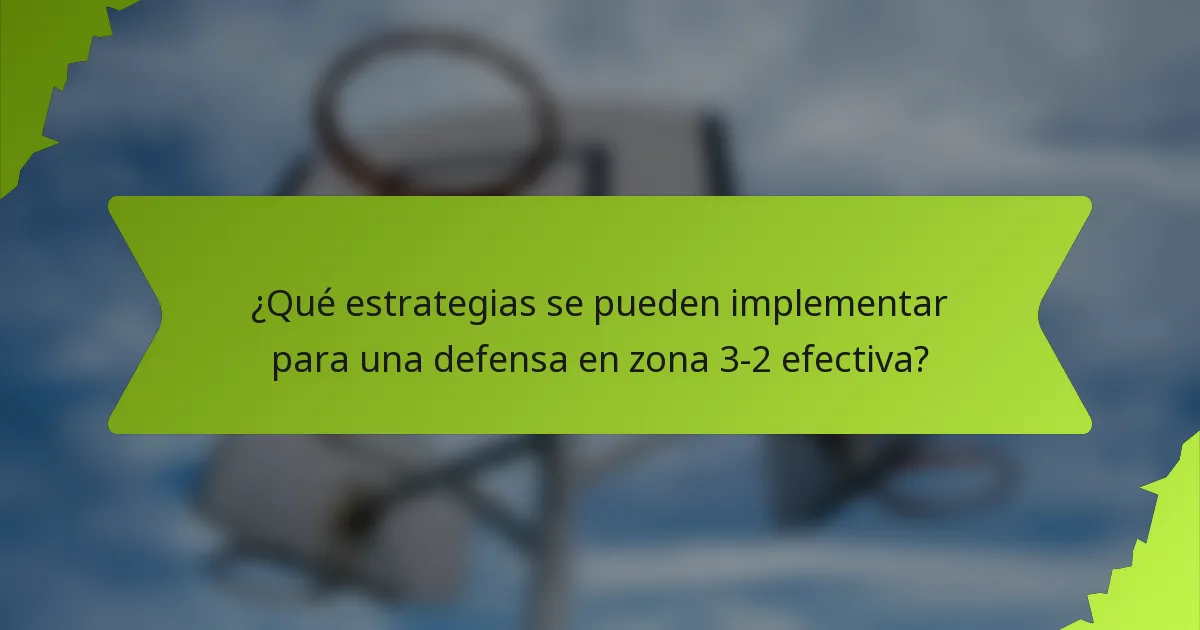 ¿Qué estrategias se pueden implementar para una defensa en zona 3-2 efectiva?